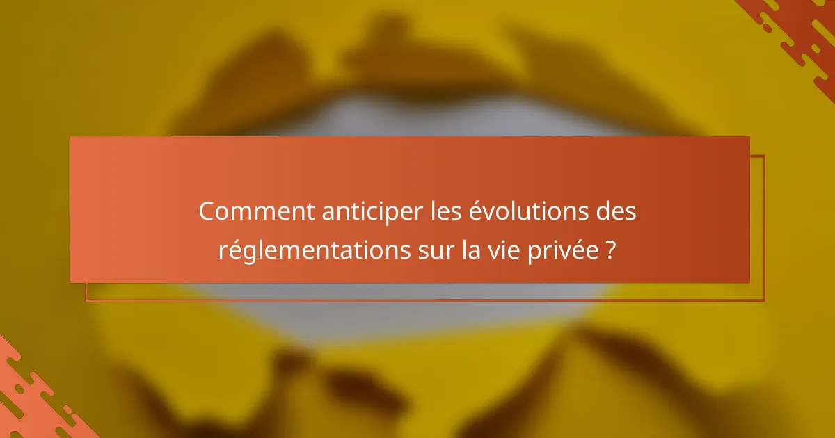 Comment anticiper les évolutions des réglementations sur la vie privée ?