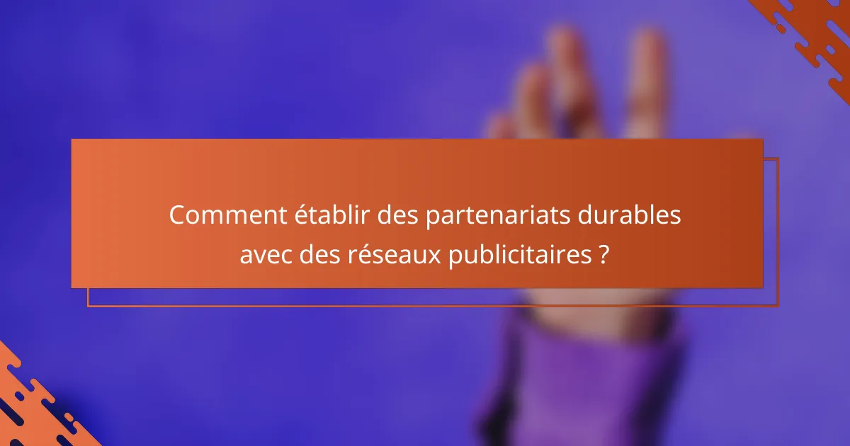 Comment établir des partenariats durables avec des réseaux publicitaires ?