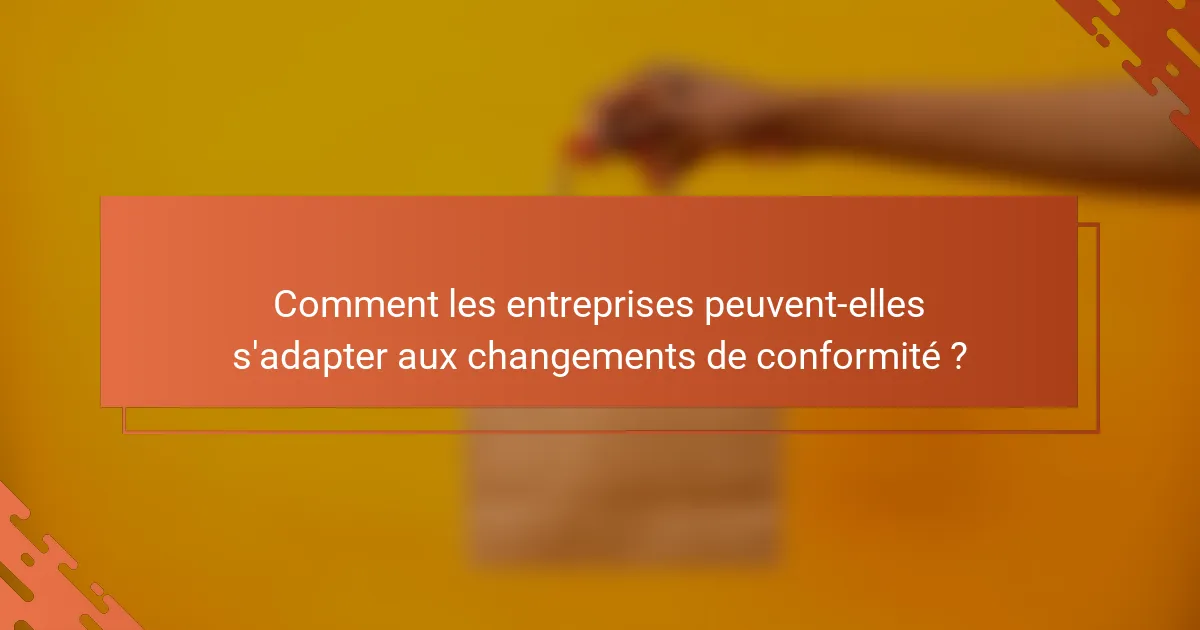 Comment les entreprises peuvent-elles s'adapter aux changements de conformité ?