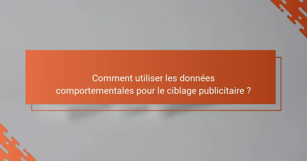 Comment utiliser les données comportementales pour le ciblage publicitaire ?