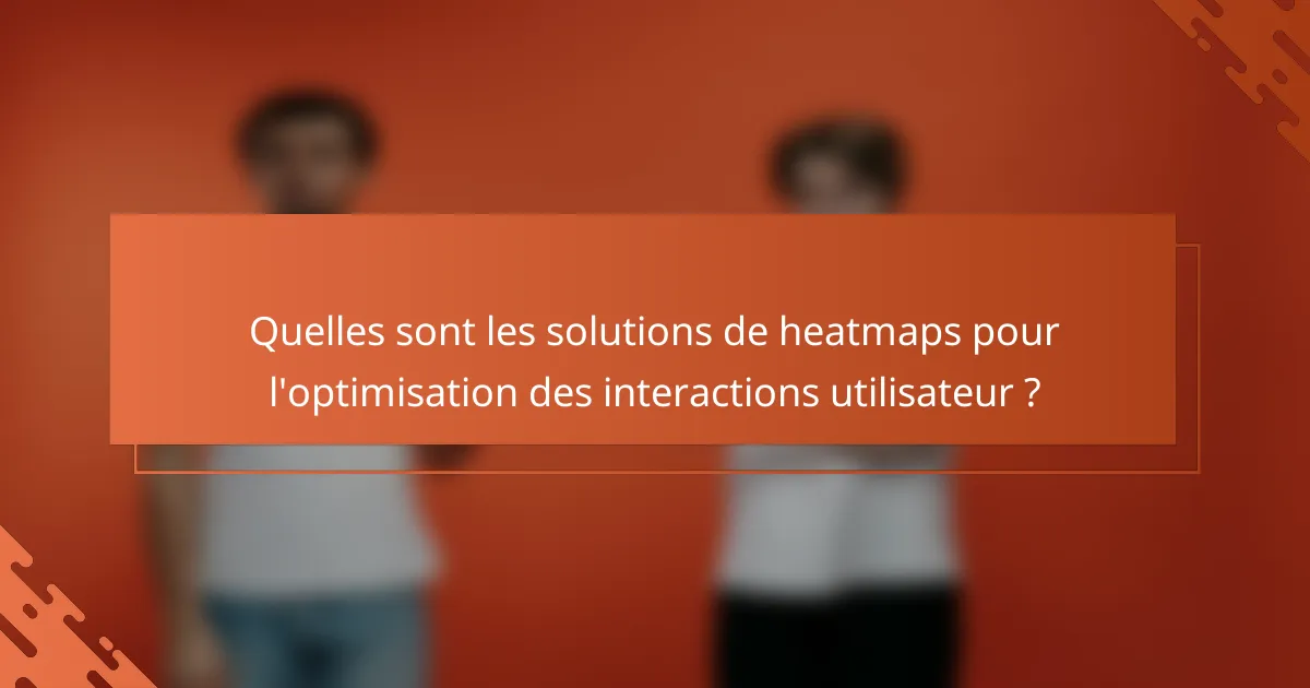 Quelles sont les solutions de heatmaps pour l'optimisation des interactions utilisateur ?