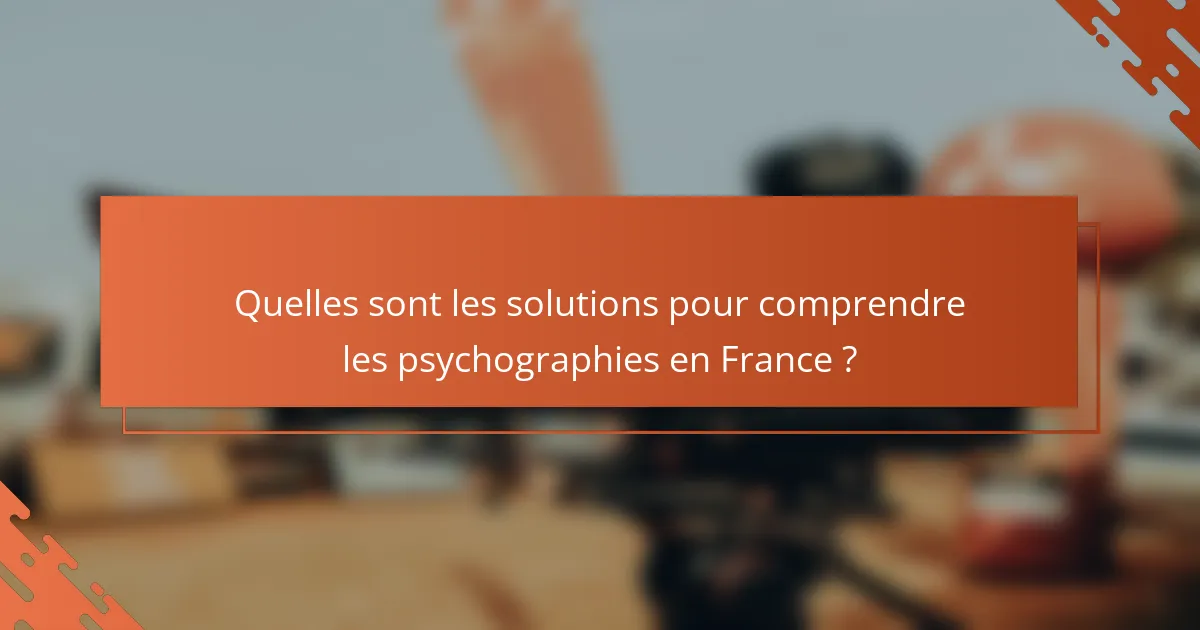 Quelles sont les solutions pour comprendre les psychographies en France ?