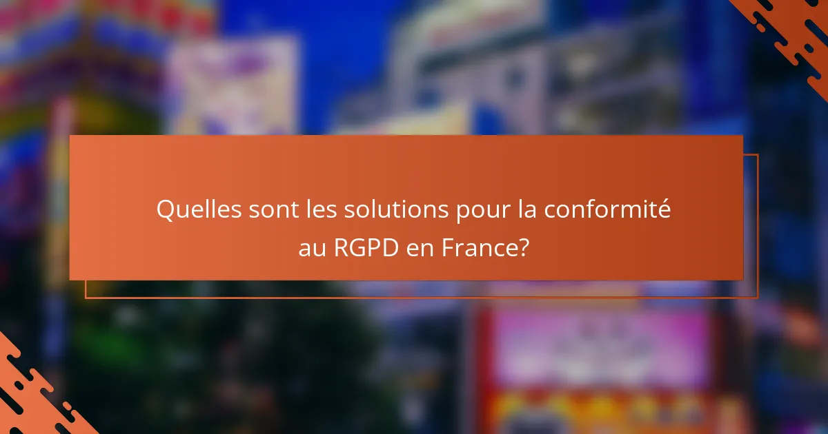 Quelles sont les solutions pour la conformité au RGPD en France?