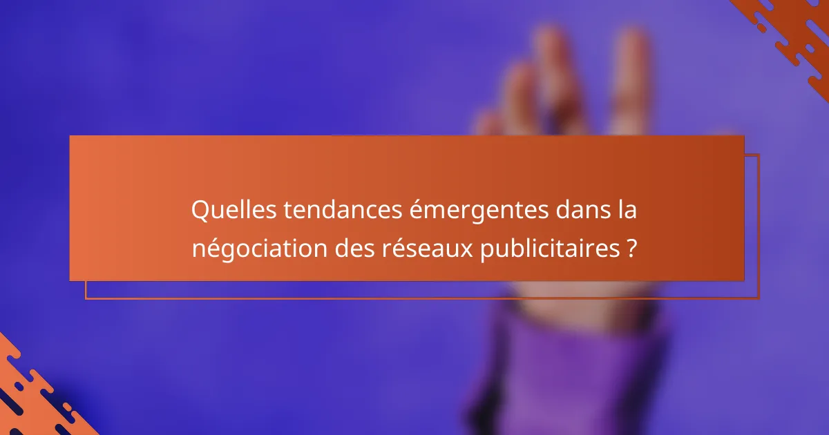 Quelles tendances émergentes dans la négociation des réseaux publicitaires ?